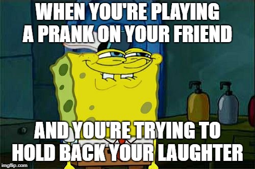 Don't You Squidward Meme | WHEN YOU'RE PLAYING A PRANK ON YOUR FRIEND; AND YOU'RE TRYING TO HOLD BACK YOUR LAUGHTER | image tagged in memes,dont you squidward | made w/ Imgflip meme maker