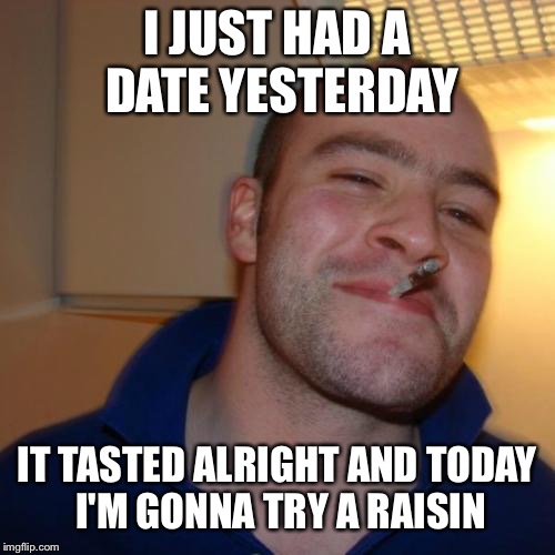 Good Guy Greg Meme | I JUST HAD A DATE YESTERDAY; IT TASTED ALRIGHT AND TODAY I'M GONNA TRY A RAISIN | image tagged in memes,good guy greg,raisin,date,fruit,dating | made w/ Imgflip meme maker