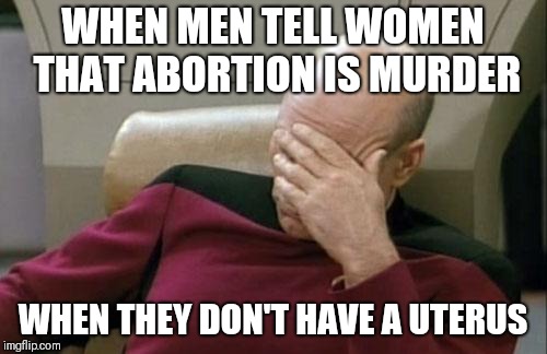Captain Picard Facepalm | WHEN MEN TELL WOMEN THAT ABORTION IS MURDER; WHEN THEY DON'T HAVE A UTERUS | image tagged in memes,captain picard facepalm,pro choice,pro life | made w/ Imgflip meme maker