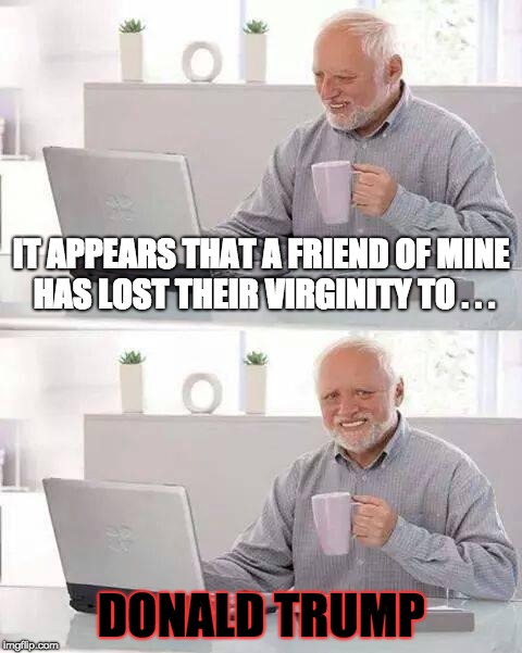A Nice Person to Lose Virginity to | IT APPEARS THAT A FRIEND OF MINE HAS LOST THEIR VIRGINITY TO . . . DONALD TRUMP | image tagged in memes,hide the pain harold,virginity,trump | made w/ Imgflip meme maker