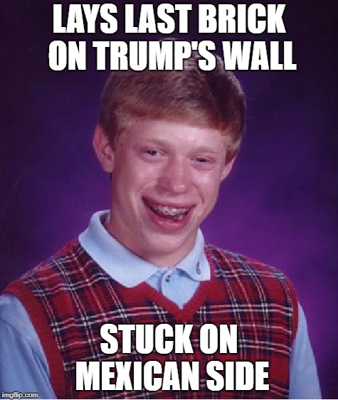 Bad Luck Bricklayer Brian | LAYS LAST BRICK ON TRUMP'S WALL; STUCK ON MEXICAN SIDE | image tagged in memes,bad luck brian | made w/ Imgflip meme maker