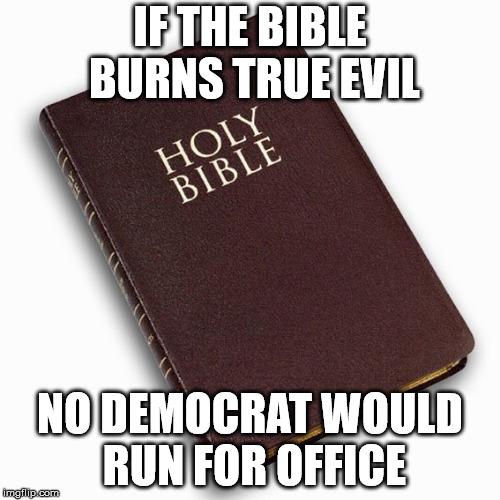 IF THE BIBLE BURNS TRUE EVIL; NO DEMOCRAT WOULD RUN FOR OFFICE | made w/ Imgflip meme maker