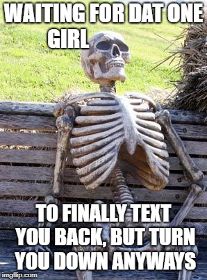 Waiting Skeleton |  WAITING FOR DAT ONE GIRL; TO FINALLY TEXT YOU BACK, BUT TURN YOU DOWN ANYWAYS | image tagged in memes,waiting skeleton | made w/ Imgflip meme maker