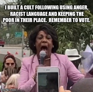 Maxine Waters | I BUILT A CULT FOLLOWING USING ANGER, RACIST LANGUAGE AND KEEPING THE POOR IN THEIR PLACE.  REMEMBER TO VOTE. | image tagged in maxine waters | made w/ Imgflip meme maker