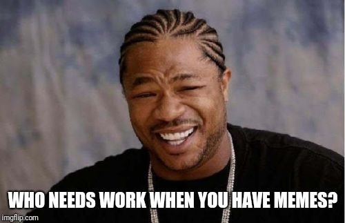 WHO NEEDS WORK WHEN YOU HAVE MEMES? | image tagged in memes,yo dawg heard you | made w/ Imgflip meme maker