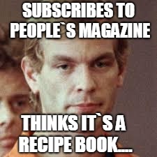 Jeffrey Dahmer `` People Magazine `` Subscription!! | SUBSCRIBES TO PEOPLE`S MAGAZINE; THINKS IT`S A RECIPE BOOK.... | image tagged in jeffrey dahmer | made w/ Imgflip meme maker