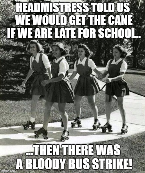 Getting Their Skates On! | HEADMISTRESS TOLD US WE WOULD GET THE CANE IF WE ARE LATE FOR SCHOOL.. ...THEN THERE WAS A BLOODY BUS STRIKE! | image tagged in school | made w/ Imgflip meme maker