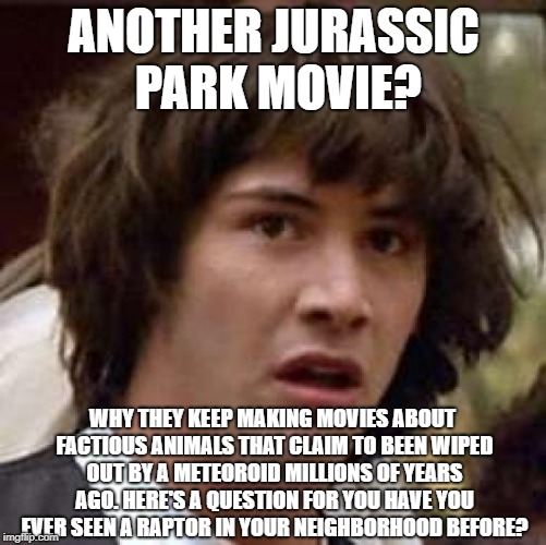 Conspiracy Keanu Meme | ANOTHER JURASSIC PARK MOVIE? WHY THEY KEEP MAKING MOVIES ABOUT FACTIOUS ANIMALS THAT CLAIM TO BEEN WIPED OUT BY A METEOROID MILLIONS OF YEARS AGO. HERE'S A QUESTION FOR YOU HAVE YOU EVER SEEN A RAPTOR IN YOUR NEIGHBORHOOD BEFORE? | image tagged in memes,conspiracy keanu | made w/ Imgflip meme maker