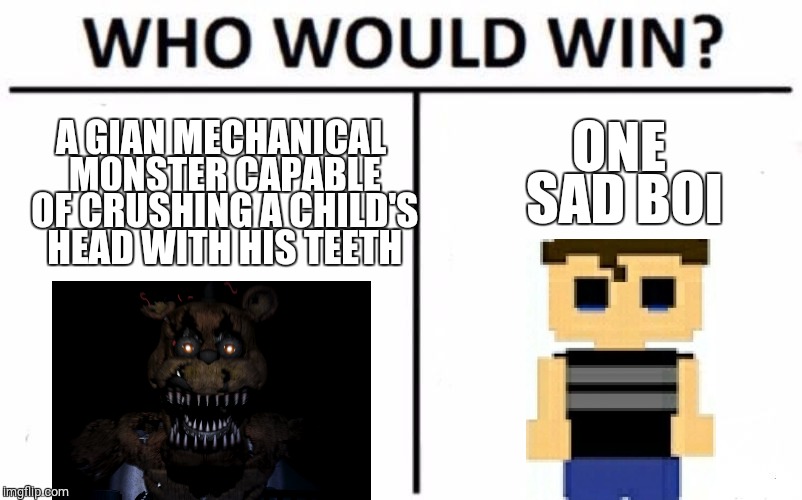 Lol fnaf memes | ONE SAD BOI; A GIAN MECHANICAL MONSTER CAPABLE OF CRUSHING A CHILD'S HEAD WITH HIS TEETH | image tagged in memes,who would win,five nights at freddys,fnaf 4,nightmare | made w/ Imgflip meme maker