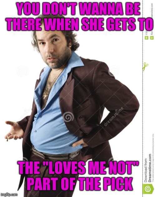 YOU DON'T WANNA BE THERE WHEN SHE GETS TO THE "LOVES ME NOT" PART OF THE PICK | made w/ Imgflip meme maker