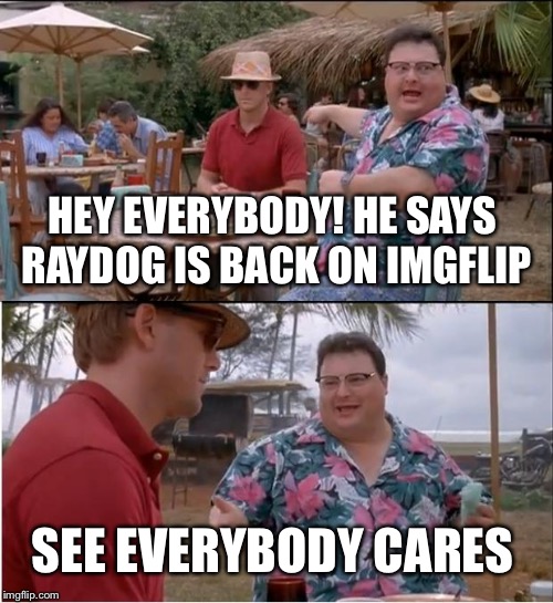 See Nobody Cares | HEY EVERYBODY!
HE SAYS RAYDOG IS BACK ON IMGFLIP; SEE EVERYBODY CARES | image tagged in memes,see nobody cares | made w/ Imgflip meme maker