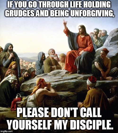 Jesus says | IF YOU GO THROUGH LIFE HOLDING GRUDGES AND BEING UNFORGIVING, PLEASE DON'T CALL YOURSELF MY DISCIPLE. | image tagged in jesus says | made w/ Imgflip meme maker
