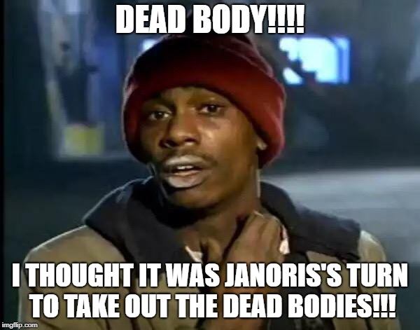 Y'all Got Any More Of That Meme | DEAD BODY!!!! I THOUGHT IT WAS JANORIS'S TURN TO TAKE OUT THE DEAD BODIES!!! | image tagged in memes,y'all got any more of that | made w/ Imgflip meme maker