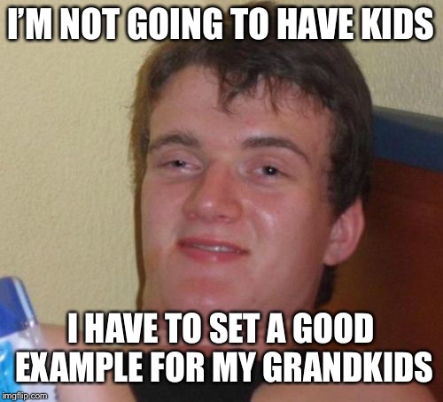 10 Guy | I’M NOT GOING TO HAVE KIDS; I HAVE TO SET A GOOD EXAMPLE FOR MY GRANDKIDS | image tagged in memes,10 guy | made w/ Imgflip meme maker