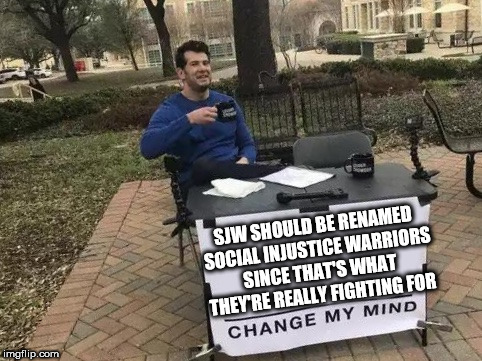 Change My Mind Meme | SJW SHOULD BE RENAMED SOCIAL INJUSTICE WARRIORS SINCE THAT'S WHAT THEY'RE REALLY FIGHTING FOR | image tagged in change my mind,sjws | made w/ Imgflip meme maker