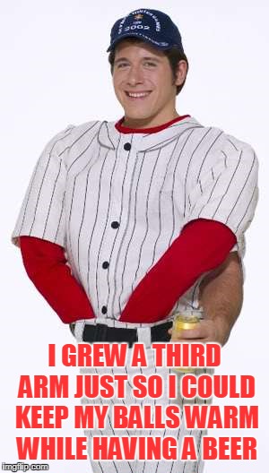 I GREW A THIRD ARM JUST SO I COULD KEEP MY BALLS WARM WHILE HAVING A BEER | made w/ Imgflip meme maker