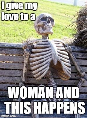 my broken soul | I give my love to a; WOMAN AND THIS HAPPENS | image tagged in memes,waiting skeleton,funny memes,nasty woman | made w/ Imgflip meme maker