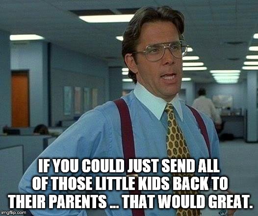Send the Kids Back to Their Parents | IF YOU COULD JUST SEND ALL OF THOSE LITTLE KIDS BACK TO THEIR PARENTS … THAT WOULD GREAT. | image tagged in memes,that would be great,office jerk,kids back to parents | made w/ Imgflip meme maker