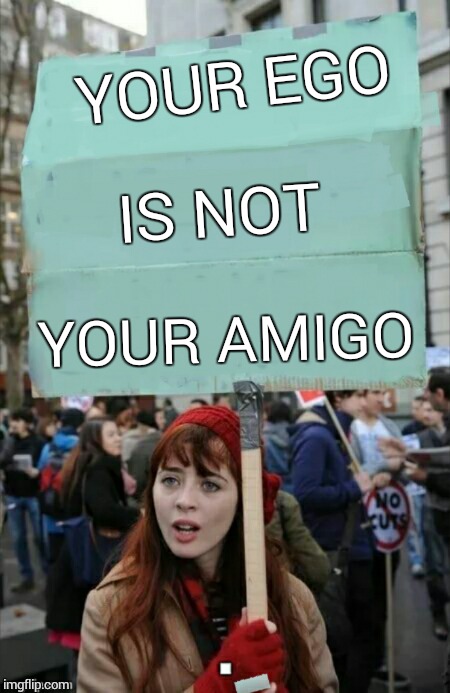 PSA of the DAY | YOUR EGO; IS NOT; YOUR AMIGO | image tagged in protestor,ego,blank protest sign,dumb people | made w/ Imgflip meme maker