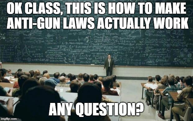 Professor in front of class | OK CLASS, THIS IS HOW TO MAKE ANTI-GUN LAWS ACTUALLY WORK; ANY QUESTION? | image tagged in professor in front of class,memes,gun control,anti-gun | made w/ Imgflip meme maker
