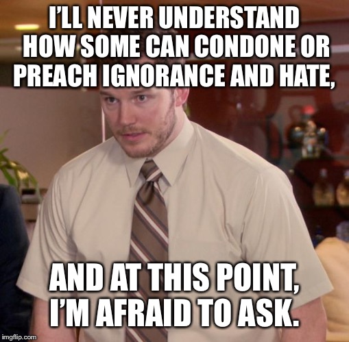 Afraid To Ask Andy Meme | I’LL NEVER UNDERSTAND HOW SOME CAN CONDONE OR PREACH IGNORANCE AND HATE, AND AT THIS POINT, I’M AFRAID TO ASK. | image tagged in memes,afraid to ask andy | made w/ Imgflip meme maker