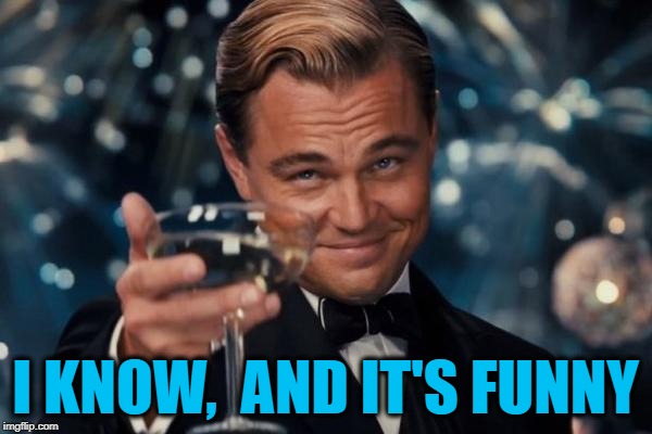 Leonardo Dicaprio Cheers Meme | I KNOW,  AND IT'S FUNNY | image tagged in memes,leonardo dicaprio cheers | made w/ Imgflip meme maker