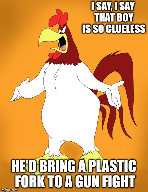 The totally clueless bring sporks | I SAY, I SAY THAT BOY IS SO CLUELESS; HE'D BRING A PLASTIC FORK TO A GUN FIGHT | image tagged in foghorn leghorn,clueless,gun fight | made w/ Imgflip meme maker
