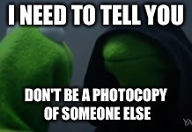 kermit mirror | I NEED TO TELL YOU; DON'T BE A PHOTOCOPY OF SOMEONE ELSE | image tagged in kermit mirror | made w/ Imgflip meme maker