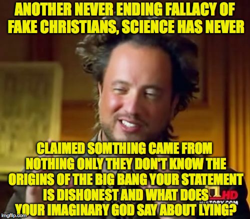 Ancient Aliens Meme | ANOTHER NEVER ENDING FALLACY OF FAKE CHRISTIANS, SCIENCE HAS NEVER CLAIMED SOMTHING CAME FROM NOTHING ONLY THEY DON'T KNOW THE ORIGINS OF TH | image tagged in memes,ancient aliens | made w/ Imgflip meme maker