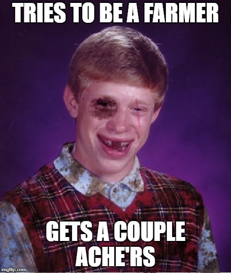 Beat-up Bad Luck Brian | TRIES TO BE A FARMER; GETS A COUPLE ACHE'RS | image tagged in beat-up bad luck brian | made w/ Imgflip meme maker