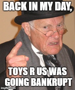 2010's Kids in the 2080's | BACK IN MY DAY, TOYS R US WAS GOING BANKRUPT | image tagged in memes,back in my day,old,my day,back in,toys r us | made w/ Imgflip meme maker