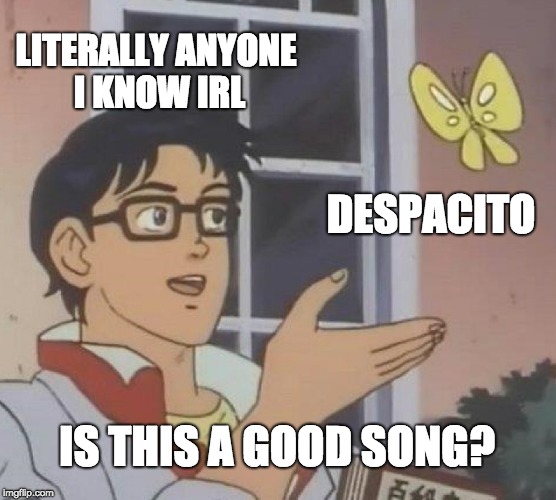 Is This A Pigeon Meme | LITERALLY ANYONE I KNOW IRL; DESPACITO; IS THIS A GOOD SONG? | image tagged in memes,is this a pigeon | made w/ Imgflip meme maker