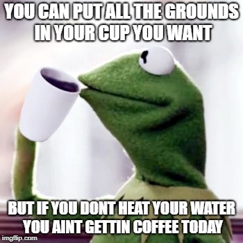 Kermit drinkin... | YOU CAN PUT ALL THE GROUNDS IN YOUR CUP YOU WANT; BUT IF YOU DONT HEAT YOUR WATER YOU AINT GETTIN COFFEE TODAY | image tagged in coffee,coffee addict,kermit the frog,kermit vs connery war is back | made w/ Imgflip meme maker