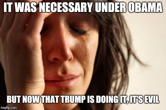 First World Problems Meme | IT WAS NECESSARY UNDER OBAMA BUT NOW THAT TRUMP IS DOING IT, IT'S EVIL | image tagged in memes,first world problems | made w/ Imgflip meme maker