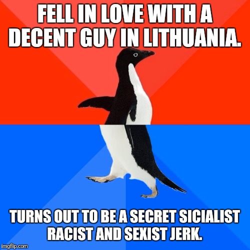 Socially Awesome Awkward Penguin | FELL IN LOVE WITH A DECENT GUY IN LITHUANIA. TURNS OUT TO BE A SECRET SICIALIST RACIST AND SEXIST JERK. | image tagged in memes,socially awesome awkward penguin | made w/ Imgflip meme maker