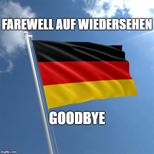 goodbye germany | FAREWELL AUF WIEDERSEHEN; GOODBYE | image tagged in goodbyegermany | made w/ Imgflip meme maker