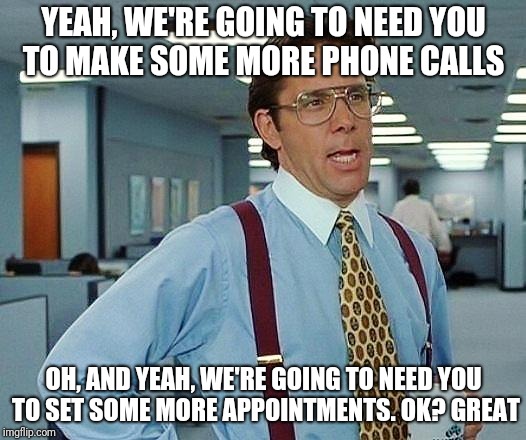 Lumbergh | YEAH, WE'RE GOING TO NEED YOU TO MAKE SOME MORE PHONE CALLS; OH, AND YEAH, WE'RE GOING TO NEED YOU TO SET SOME MORE APPOINTMENTS. OK? GREAT | image tagged in lumbergh | made w/ Imgflip meme maker