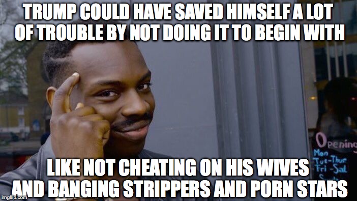 Roll Safe Think About It Meme | TRUMP COULD HAVE SAVED HIMSELF A LOT OF TROUBLE BY NOT DOING IT TO BEGIN WITH LIKE NOT CHEATING ON HIS WIVES AND BANGING STRIPPERS AND PORN  | image tagged in memes,roll safe think about it | made w/ Imgflip meme maker