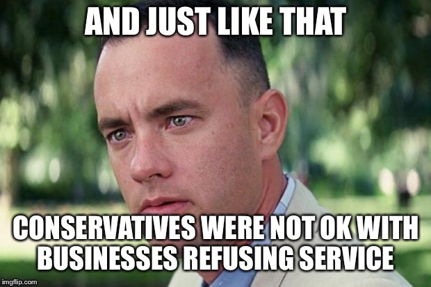 AND JUST LIKE THAT; CONSERVATIVES WERE NOT OK WITH BUSINESSES REFUSING SERVICE | image tagged in forest gump,conservatives | made w/ Imgflip meme maker