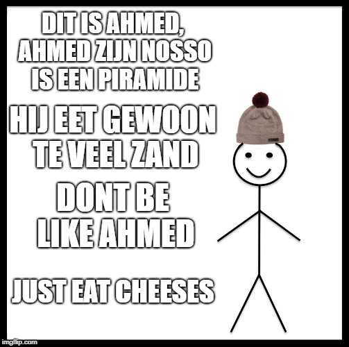 Be Like Bill | DIT IS AHMED, AHMED ZIJN NOSSO IS EEN PIRAMIDE; HIJ EET GEWOON TE VEEL ZAND; DONT BE LIKE AHMED; JUST EAT CHEESES | image tagged in memes,be like bill | made w/ Imgflip meme maker