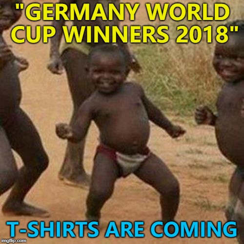 Didn't see that one coming... | "GERMANY WORLD CUP WINNERS 2018"; T-SHIRTS ARE COMING | image tagged in memes,third world success kid,germany,world cup | made w/ Imgflip meme maker