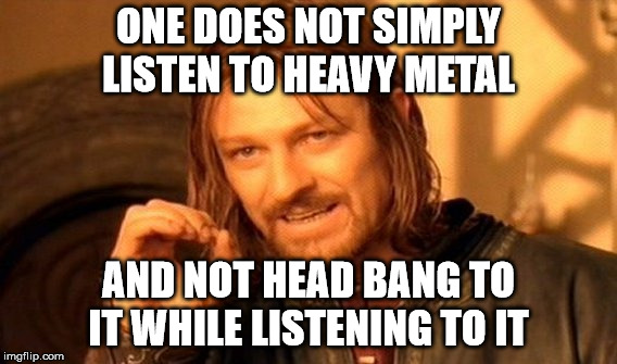 One Does Not Simply | ONE DOES NOT SIMPLY LISTEN TO HEAVY METAL; AND NOT HEAD BANG TO IT WHILE LISTENING TO IT | image tagged in memes,one does not simply | made w/ Imgflip meme maker