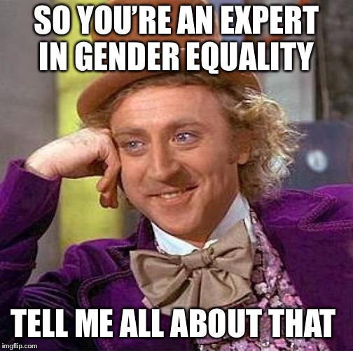 Creepy Condescending Wonka | SO YOU’RE AN EXPERT IN GENDER EQUALITY; TELL ME ALL ABOUT THAT | image tagged in memes,creepy condescending wonka | made w/ Imgflip meme maker