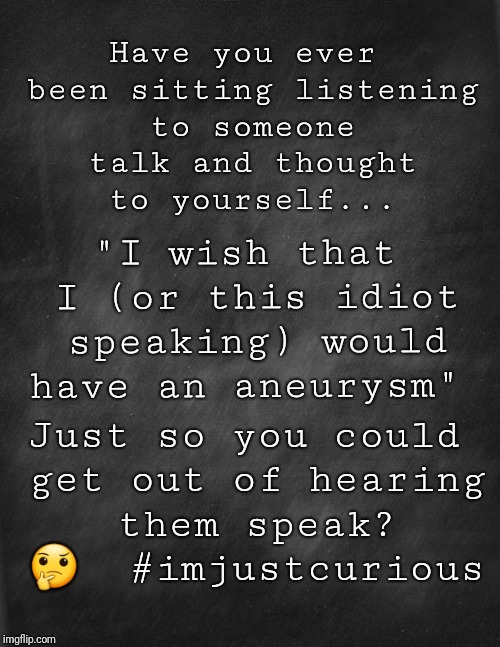 black blank | Have you ever been sitting listening to someone talk and thought to yourself... "I wish that I (or this idiot speaking) would have an aneurysm"; Just so you could get out of hearing them speak? 🤔  #imjustcurious | image tagged in black blank | made w/ Imgflip meme maker