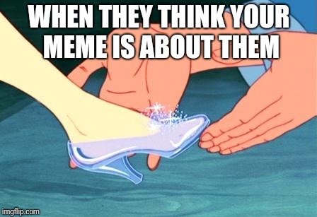 cinderella shoe fits | WHEN THEY THINK YOUR MEME IS ABOUT THEM | image tagged in cinderella shoe fits | made w/ Imgflip meme maker