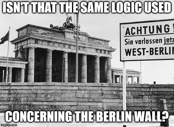 ISN'T THAT THE SAME LOGIC USED CONCERNING THE BERLIN WALL? | made w/ Imgflip meme maker