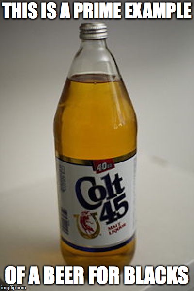 Colt 45 Malt Liquor | THIS IS A PRIME EXAMPLE; OF A BEER FOR BLACKS | image tagged in liquor,memes | made w/ Imgflip meme maker