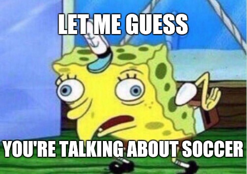 Mocking Spongebob Meme | LET ME GUESS YOU'RE TALKING ABOUT SOCCER | image tagged in memes,mocking spongebob | made w/ Imgflip meme maker
