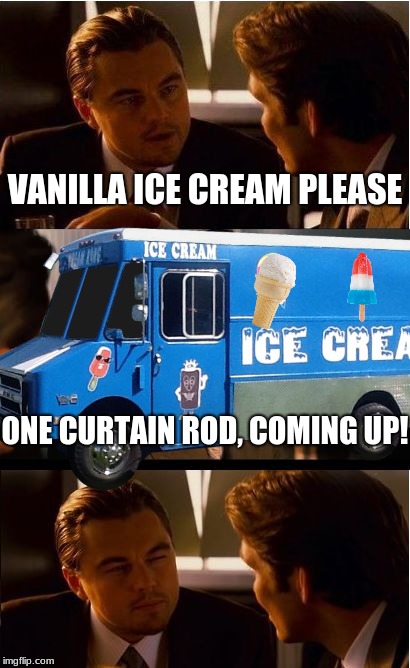 Ice Cream Truck Drivers Are So Stupid These Days!! | VANILLA ICE CREAM PLEASE; ONE CURTAIN ROD, COMING UP! | image tagged in memes,inception,ice cream | made w/ Imgflip meme maker