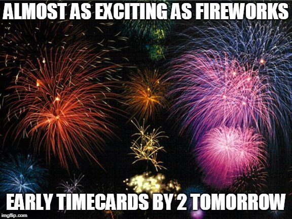 fireworks | ALMOST AS EXCITING AS FIREWORKS; EARLY TIMECARDS BY 2 TOMORROW | image tagged in fireworks | made w/ Imgflip meme maker